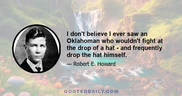 I don't believe I ever saw an Oklahoman who wouldn't fight at the drop of a hat - and frequently drop the hat himself.