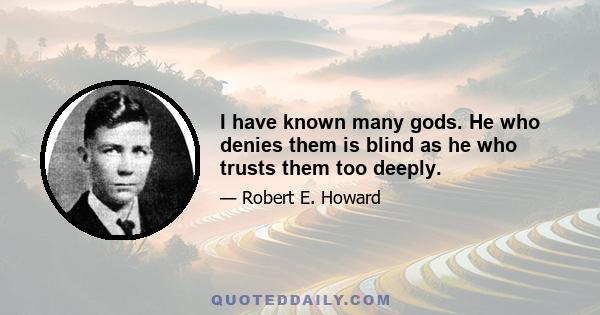 I have known many gods. He who denies them is blind as he who trusts them too deeply.