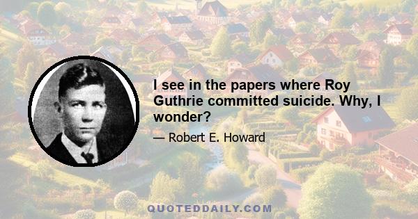 I see in the papers where Roy Guthrie committed suicide. Why, I wonder?