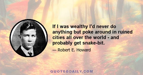 If I was wealthy I'd never do anything but poke around in ruined cities all over the world - and probably get snake-bit.