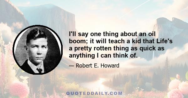I'll say one thing about an oil boom; it will teach a kid that Life's a pretty rotten thing as quick as anything I can think of.
