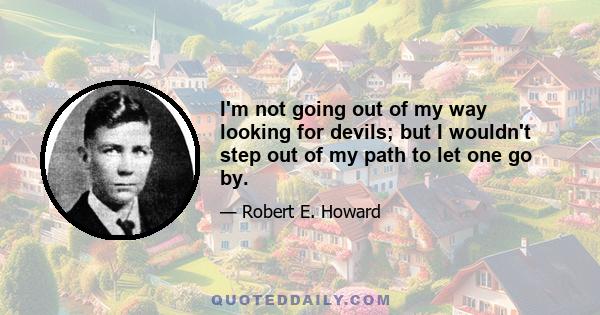 I'm not going out of my way looking for devils; but I wouldn't step out of my path to let one go by.