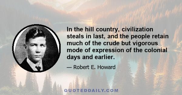 In the hill country, civilization steals in last, and the people retain much of the crude but vigorous mode of expression of the colonial days and earlier.