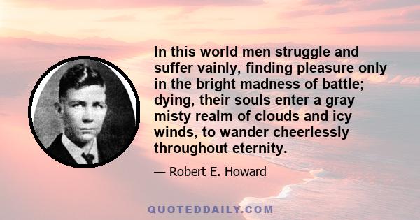 In this world men struggle and suffer vainly, finding pleasure only in the bright madness of battle; dying, their souls enter a gray misty realm of clouds and icy winds, to wander cheerlessly throughout eternity.