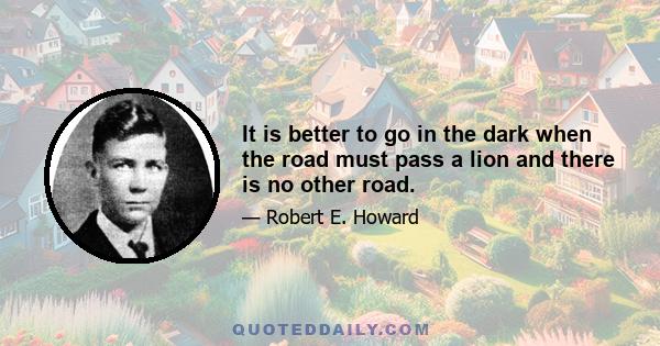 It is better to go in the dark when the road must pass a lion and there is no other road.