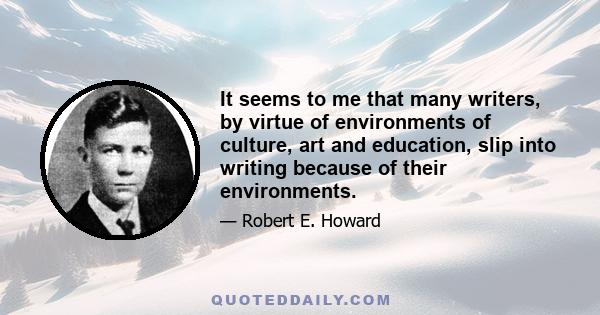 It seems to me that many writers, by virtue of environments of culture, art and education, slip into writing because of their environments.