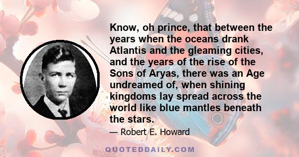 Know, oh prince, that between the years when the oceans drank Atlantis and the gleaming cities, and the years of the rise of the Sons of Aryas, there was an Age undreamed of, when shining kingdoms lay spread across the