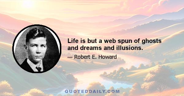 Life is but a web spun of ghosts and dreams and illusions.