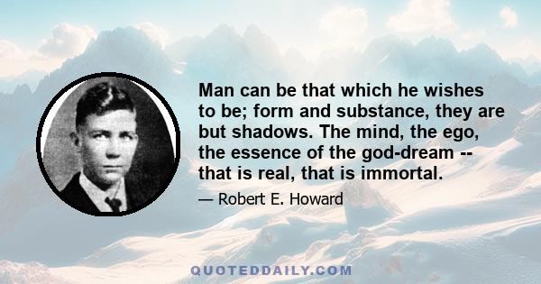 Man can be that which he wishes to be; form and substance, they are but shadows. The mind, the ego, the essence of the god-dream -- that is real, that is immortal.