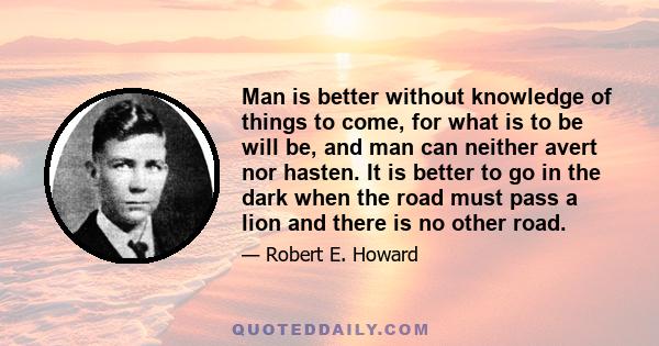 Man is better without knowledge of things to come, for what is to be will be, and man can neither avert nor hasten. It is better to go in the dark when the road must pass a lion and there is no other road.