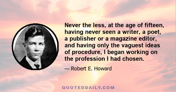 Never the less, at the age of fifteen, having never seen a writer, a poet, a publisher or a magazine editor, and having only the vaguest ideas of procedure, I began working on the profession I had chosen.