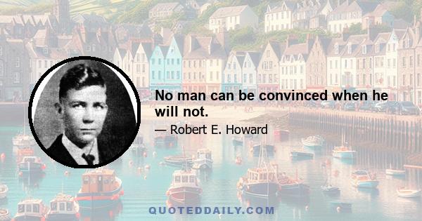 No man can be convinced when he will not.