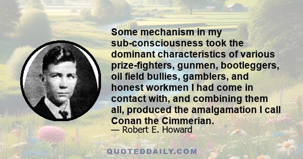 Some mechanism in my sub-consciousness took the dominant characteristics of various prize-fighters, gunmen, bootleggers, oil field bullies, gamblers, and honest workmen I had come in contact with, and combining them