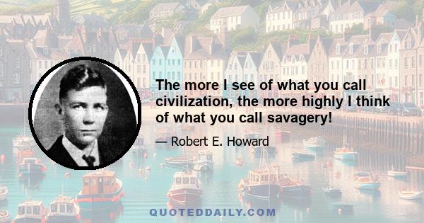 The more I see of what you call civilization, the more highly I think of what you call savagery!