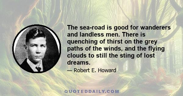 The sea-road is good for wanderers and landless men. There is quenching of thirst on the grey paths of the winds, and the flying clouds to still the sting of lost dreams.