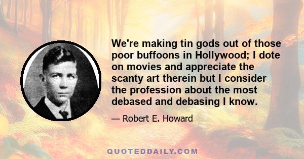 We're making tin gods out of those poor buffoons in Hollywood; I dote on movies and appreciate the scanty art therein but I consider the profession about the most debased and debasing I know.