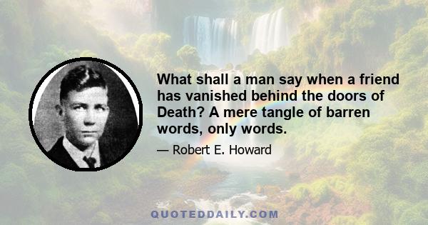 What shall a man say when a friend has vanished behind the doors of Death? A mere tangle of barren words, only words.