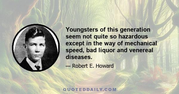 Youngsters of this generation seem not quite so hazardous except in the way of mechanical speed, bad liquor and venereal diseases.