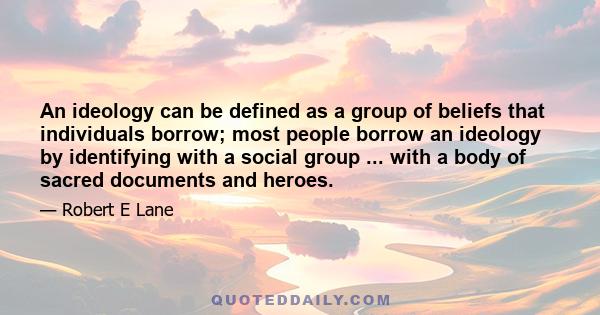 An ideology can be defined as a group of beliefs that individuals borrow; most people borrow an ideology by identifying with a social group ... with a body of sacred documents and heroes.