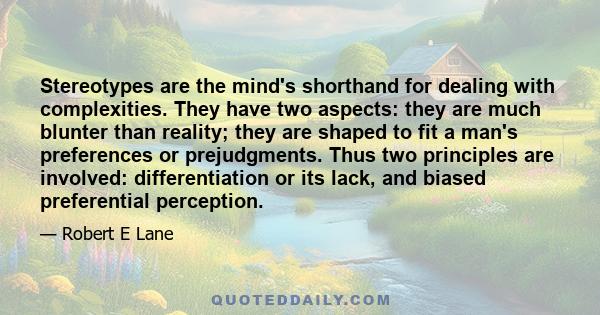 Stereotypes are the mind's shorthand for dealing with complexities. They have two aspects: they are much blunter than reality; they are shaped to fit a man's preferences or prejudgments. Thus two principles are