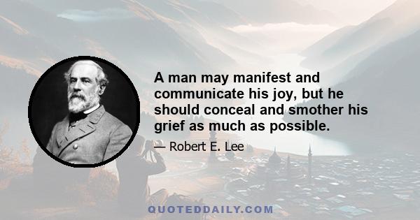 A man may manifest and communicate his joy, but he should conceal and smother his grief as much as possible.