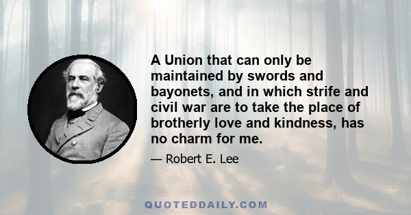 A Union that can only be maintained by swords and bayonets, and in which strife and civil war are to take the place of brotherly love and kindness, has no charm for me.