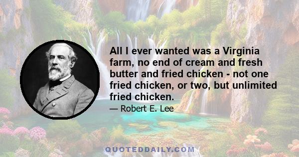 All I ever wanted was a Virginia farm, no end of cream and fresh butter and fried chicken - not one fried chicken, or two, but unlimited fried chicken.