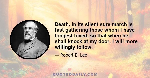 Death, in its silent sure march is fast gathering those whom I have longest loved, so that when he shall knock at my door, I will more willingly follow.