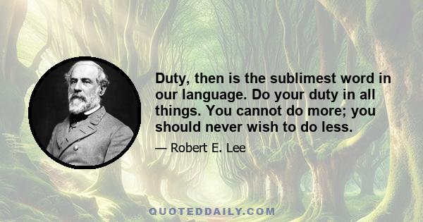 Duty, then is the sublimest word in our language. Do your duty in all things. You cannot do more; you should never wish to do less.