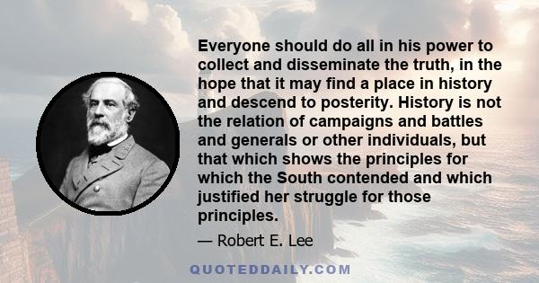 Everyone should do all in his power to collect and disseminate the truth, in the hope that it may find a place in history and descend to posterity. History is not the relation of campaigns and battles and generals or