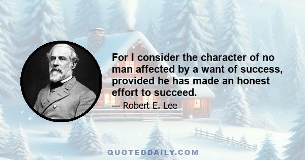 For I consider the character of no man affected by a want of success, provided he has made an honest effort to succeed.