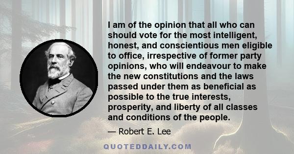 I am of the opinion that all who can should vote for the most intelligent, honest, and conscientious men eligible to office, irrespective of former party opinions, who will endeavour to make the new constitutions and