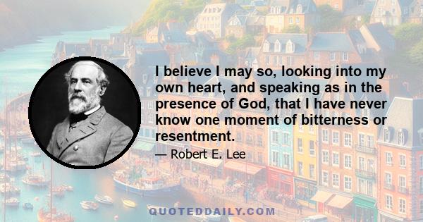 I believe I may so, looking into my own heart, and speaking as in the presence of God, that I have never know one moment of bitterness or resentment.