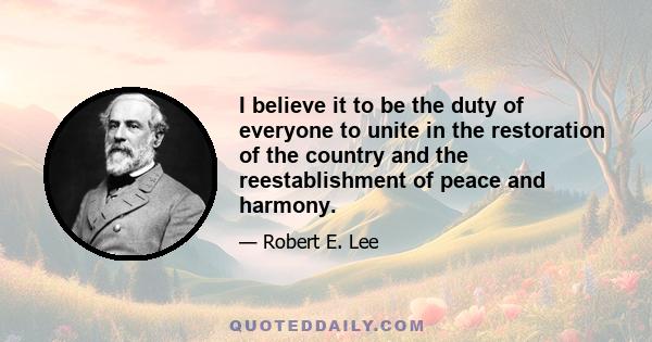 I believe it to be the duty of everyone to unite in the restoration of the country and the reestablishment of peace and harmony.