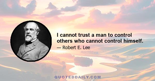 I cannot trust a man to control others who cannot control himself.