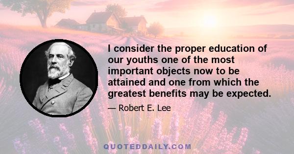 I consider the proper education of our youths one of the most important objects now to be attained and one from which the greatest benefits may be expected.