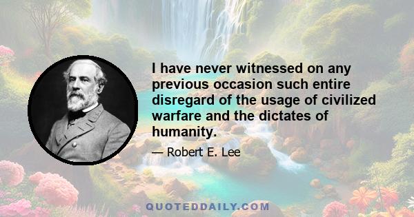 I have never witnessed on any previous occasion such entire disregard of the usage of civilized warfare and the dictates of humanity.