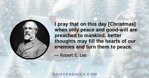 I pray that on this day [Christmas] when only peace and good-will are preached to mankind, better thoughts may fill the hearts of our enemies and turn them to peace.