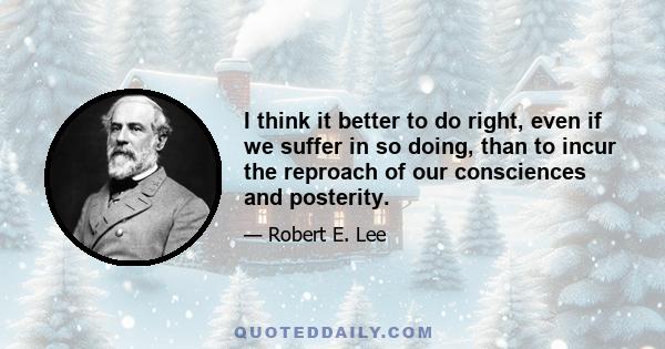 I think it better to do right, even if we suffer in so doing, than to incur the reproach of our consciences and posterity.