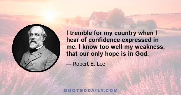 I tremble for my country when I hear of confidence expressed in me. I know too well my weakness, that our only hope is in God.