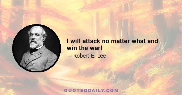 I will attack no matter what and win the war!