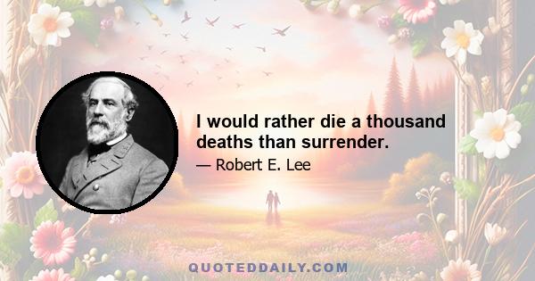 I would rather die a thousand deaths than surrender.