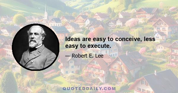 Ideas are easy to conceive, less easy to execute.