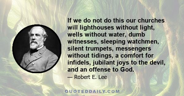 If we do not do this our churches will lighthouses without light, wells without water, dumb witnesses, sleeping watchmen, silent trumpets, messengers without tidings, a comfort for infidels, jubilant joys to the devil,