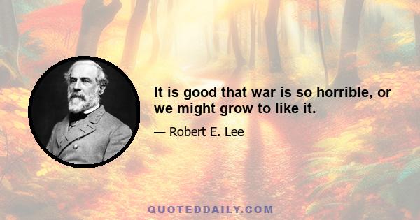 It is good that war is so horrible, or we might grow to like it.