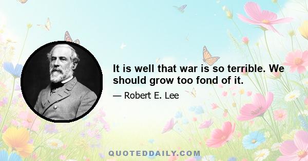 It is well that war is so terrible. We should grow too fond of it.