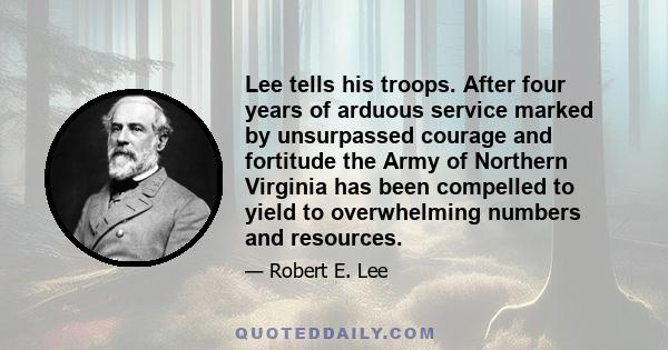 Lee tells his troops. After four years of arduous service marked by unsurpassed courage and fortitude the Army of Northern Virginia has been compelled to yield to overwhelming numbers and resources.