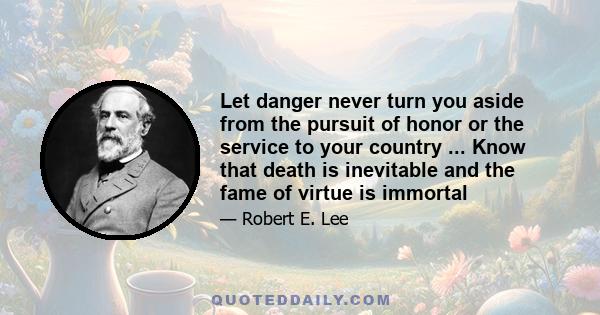 Let danger never turn you aside from the pursuit of honor or the service to your country ... Know that death is inevitable and the fame of virtue is immortal