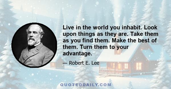 Live in the world you inhabit. Look upon things as they are. Take them as you find them. Make the best of them. Turn them to your advantage.