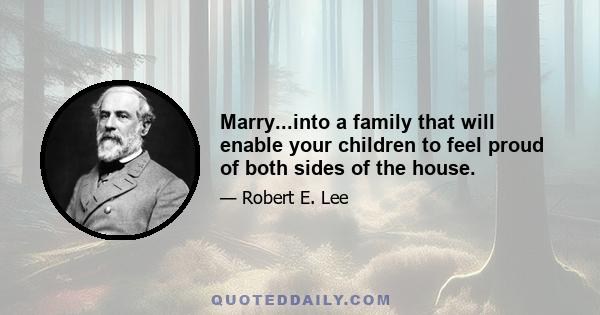 Marry...into a family that will enable your children to feel proud of both sides of the house.